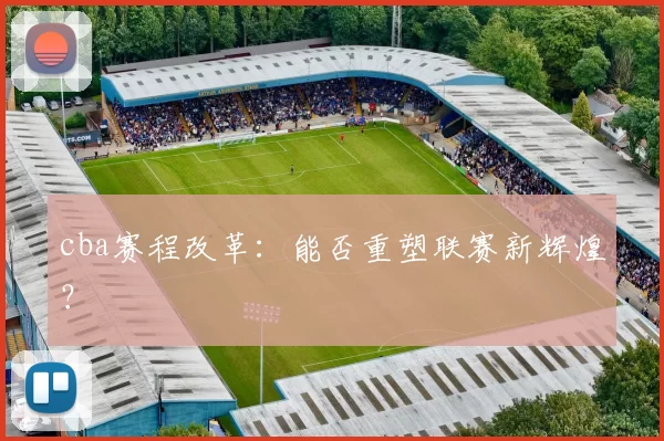 cba赛程改革：能否重塑联赛新辉煌？