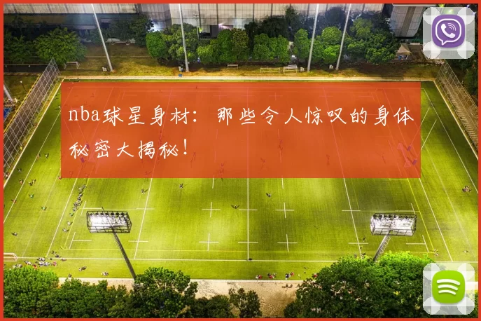 nba球星身材：那些令人惊叹的身体秘密大揭秘！