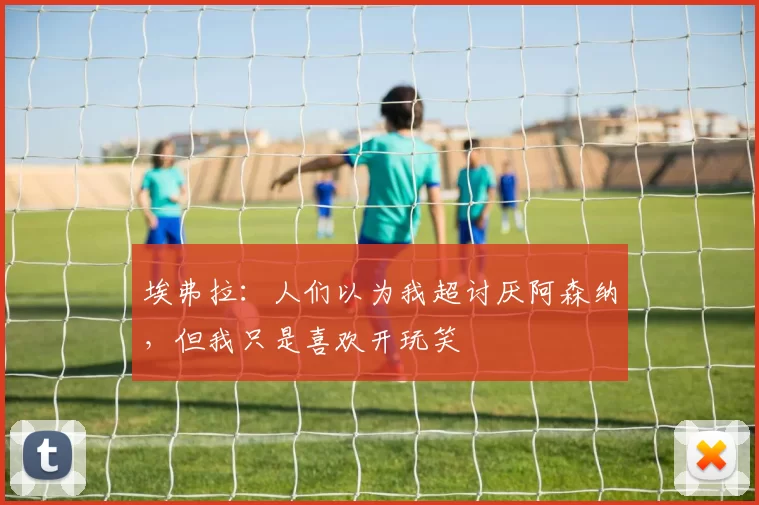 埃弗拉：人们以为我超讨厌阿森纳，但我只是喜欢开玩笑