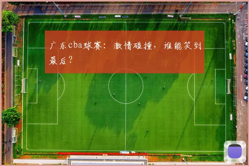 广东cba球赛：激情碰撞，谁能笑到最后？