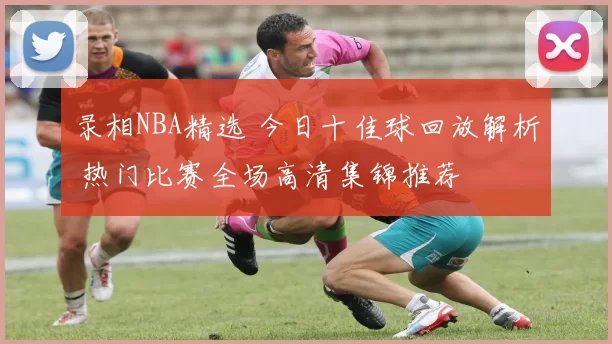 录相NBA精选 今日十佳球回放解析 热门比赛全场高清集锦推荐