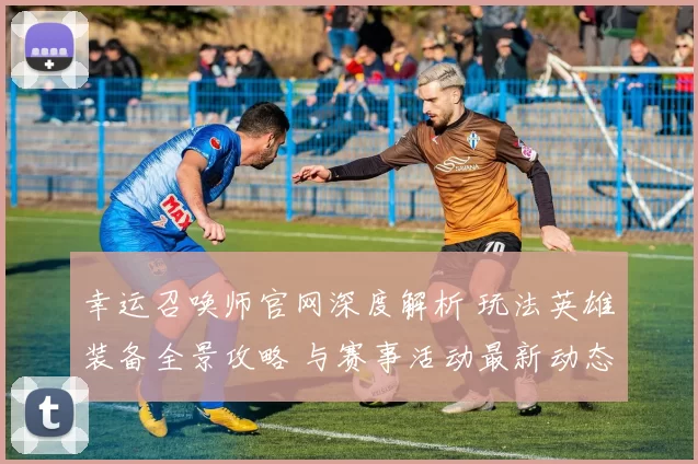 幸运召唤师官网深度解析 玩法英雄装备全景攻略 与赛事活动最新动态