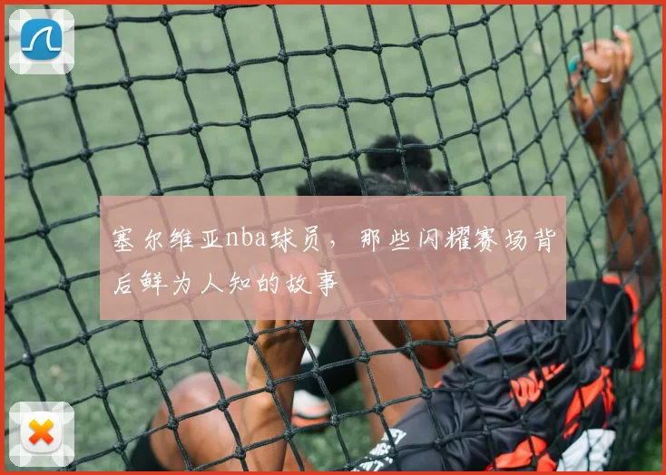 塞尔维亚nba球员，那些闪耀赛场背后鲜为人知的故事