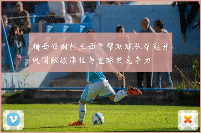 梅西领衔封王西甲帮助球队夺冠并巩固欧战席位与金球奖竞争力