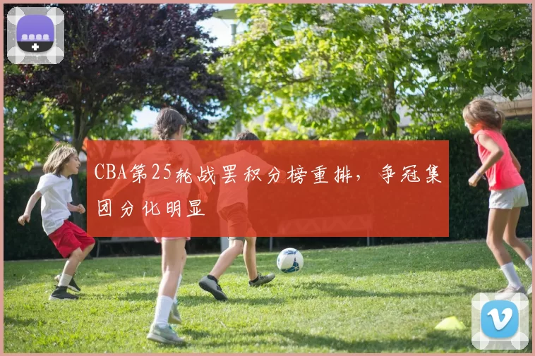 CBA第25轮战罢积分榜重排，争冠集团分化明显