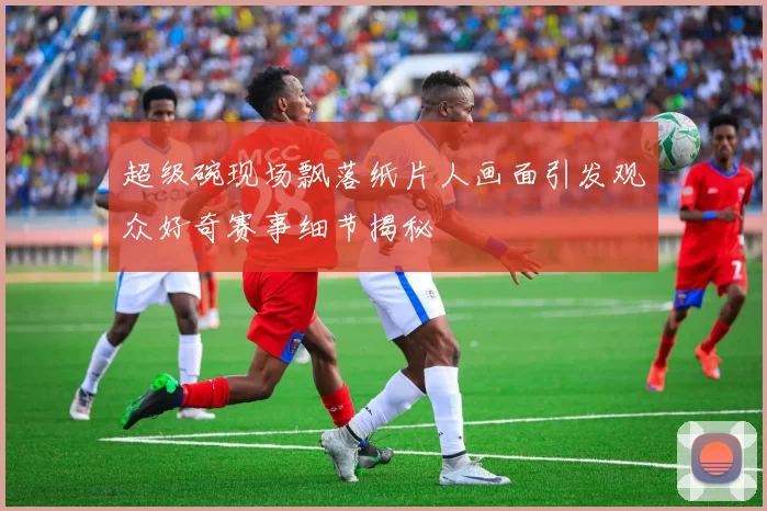 超级碗现场飘落纸片人画面引发观众好奇赛事细节揭秘